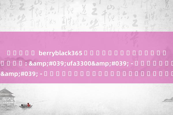 สล็อต berryblack365 สำหรับผู้เล่นเกม อิเล็กทรอนิกส์: &#039;ufa3300&#039; - เกมออนไลน์ของคนรุ่นใหม่